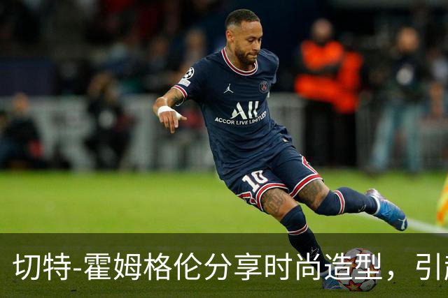 切特-霍姆格伦分享时尚造型，引起球迷热议