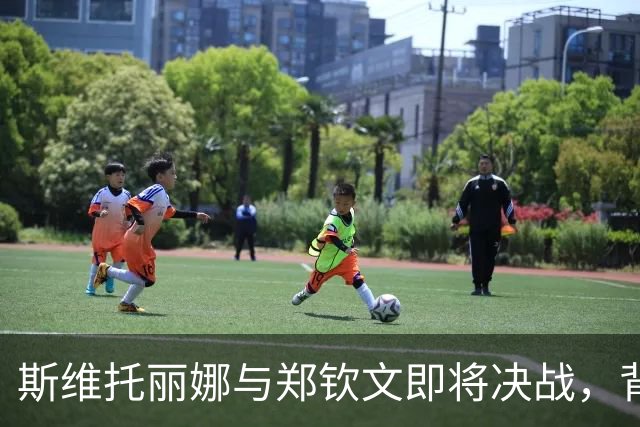 斯维托丽娜与郑钦文即将决战，背负中国球迷的愤怒与期待