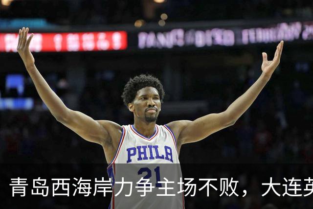 青岛西海岸力争主场不败，大连英博阻击蓉城争冠梦想