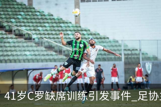 41岁C罗缺席训练引发事件 足协主席紧急会议协商