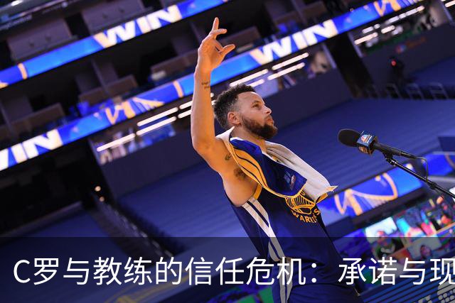 C罗与教练的信任危机：承诺与现实之间的矛盾